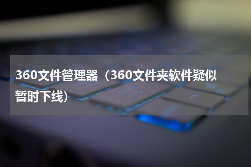 360文件管理器（360文件夹软件疑似暂时下线）
