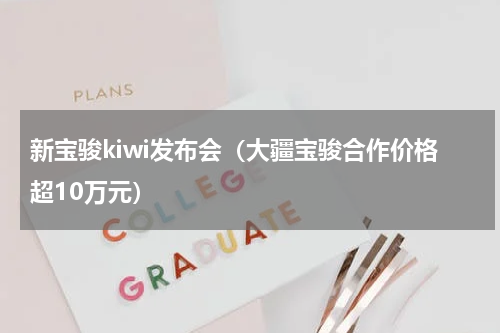 新宝骏kiwi发布会（大疆宝骏合作价格超10万元）