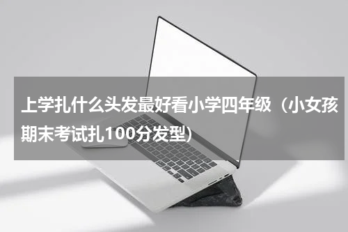 上学扎什么头发最好看小学四年级（小女孩期末考试扎100分发型）