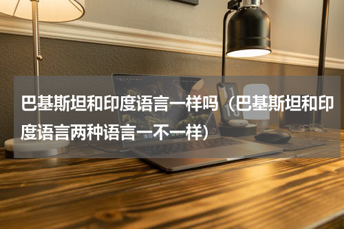 巴基斯坦和印度语言一样吗（巴基斯坦和印度语言两种语言一不一样）