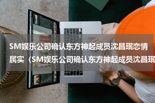SM娱乐公司确认东方神起成员沈昌珉恋情属实（SM娱乐公司确认东方神起成员沈昌珉恋情属实）