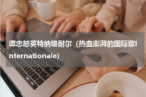 谭忠恕英特纳雄耐尔（热血澎湃的国际歌Internationale）