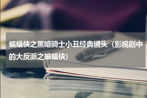 蝙蝠侠之黑暗骑士小丑经典镜头（影视剧中的大反派之蝙蝠侠）