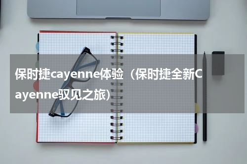 保时捷cayenne体验（保时捷全新Cayenne驭见之旅）