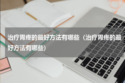治疗胃疼的最好方法有哪些（治疗胃疼的最好方法有哪些）
