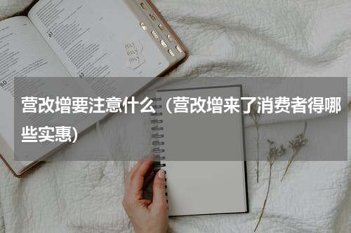 营改增要注意什么（营改增来了消费者得哪些实惠）