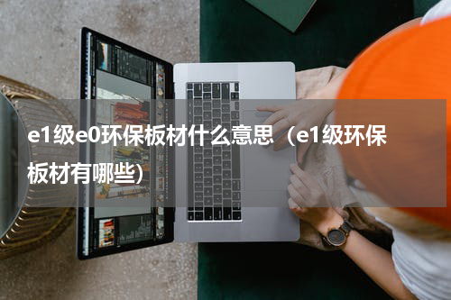 e1级e0环保板材什么意思（e1级环保板材有哪些）