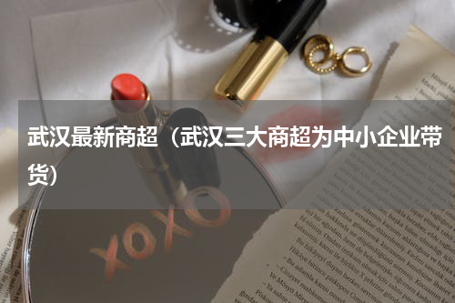 武汉最新商超（武汉三大商超为中小企业带货）