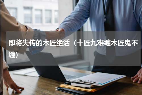 即将失传的木匠绝活（十匠九难缠木匠鬼不缠）
