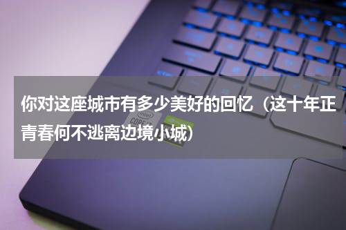 你对这座城市有多少美好的回忆（这十年正青春何不逃离边境小城）