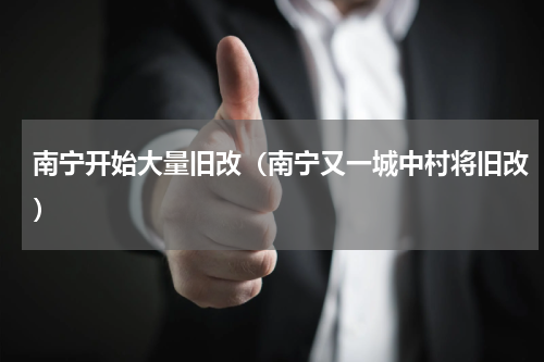 南宁开始大量旧改（南宁又一城中村将旧改）
