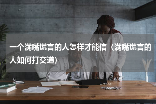 一个满嘴谎言的人怎样才能信（满嘴谎言的人如何打交道）