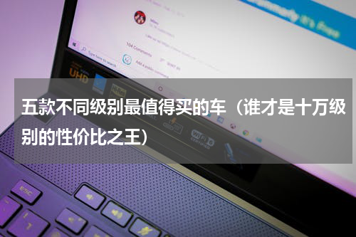 五款不同级别最值得买的车（谁才是十万级别的性价比之王）