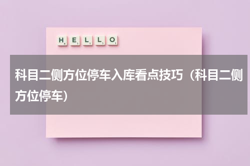科目二侧方位停车入库看点技巧（科目二侧方位停车）