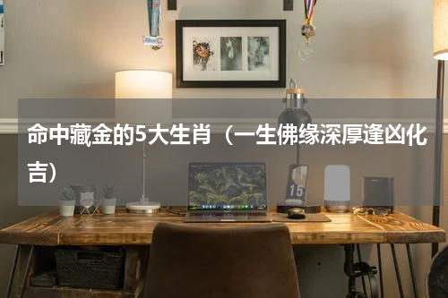 命中藏金的5大生肖（一生佛缘深厚逢凶化吉）