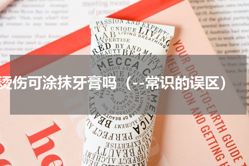 烫伤可涂抹牙膏吗（--常识的误区）