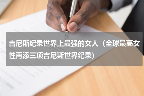 吉尼斯纪录世界上最强的女人（全球最高女性再添三项吉尼斯世界纪录）