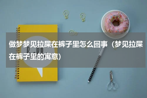做梦梦见拉屎在裤子里怎么回事（梦见拉屎在裤子里的寓意）