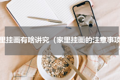 家里挂画有啥讲究（家里挂画的注意事项）