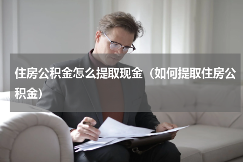 住房公积金怎么提取现金（如何提取住房公积金）