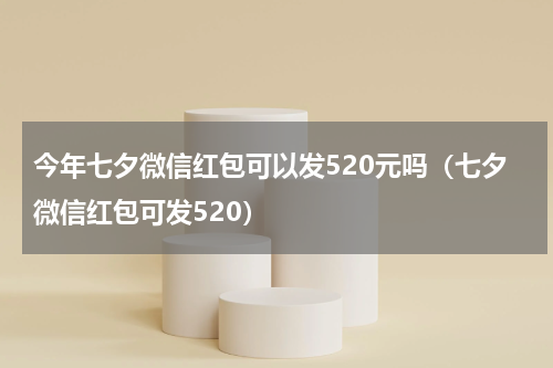 今年七夕微信红包可以发520元吗（七夕微信红包可发520）