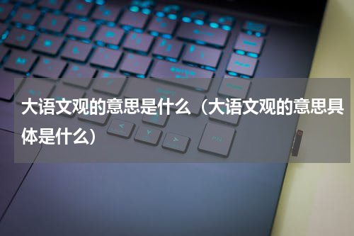 大语文观的意思是什么（大语文观的意思具体是什么）