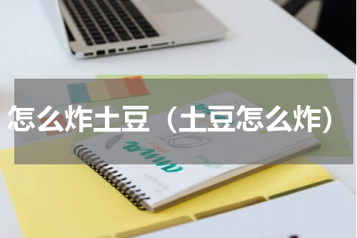 怎么炸土豆（土豆怎么炸）