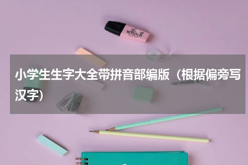 小学生生字大全带拼音部编版（根据偏旁写汉字）