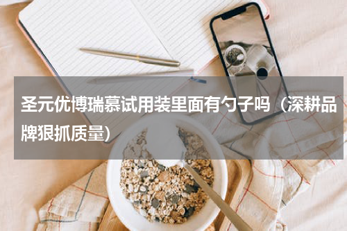 圣元优博瑞慕试用装里面有勺子吗（深耕品牌狠抓质量）