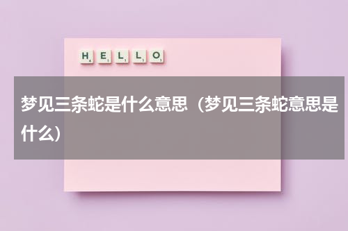 梦见三条蛇是什么意思（梦见三条蛇意思是什么）