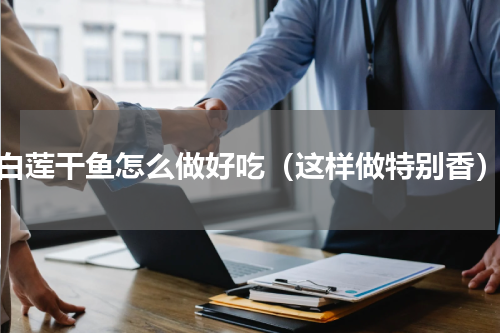 白莲干鱼怎么做好吃（这样做特别香）