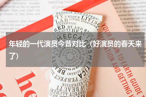 年轻的一代演员今昔对比（好演员的春天来了）