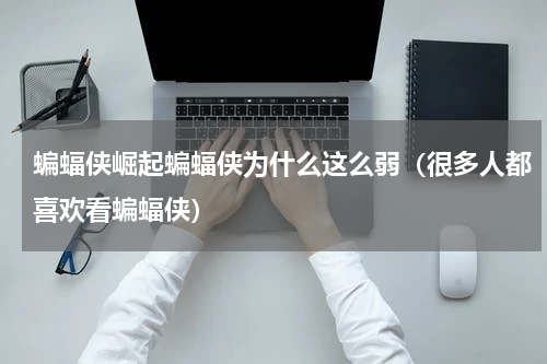 蝙蝠侠崛起蝙蝠侠为什么这么弱（很多人都喜欢看蝙蝠侠）
