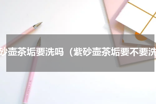 紫砂壶茶垢要洗吗（紫砂壶茶垢要不要洗）