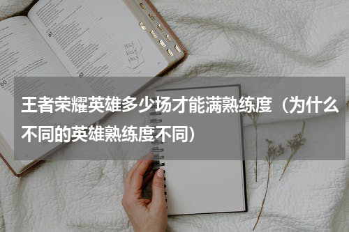 王者荣耀英雄多少场才能满熟练度（为什么不同的英雄熟练度不同）