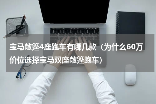宝马敞篷4座跑车有哪几款（为什么60万价位选择宝马双座敞篷跑车）
