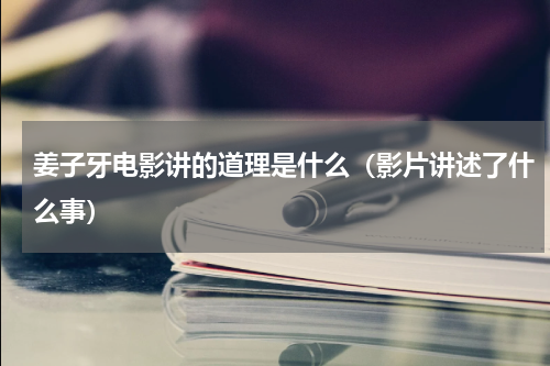 姜子牙电影讲的道理是什么（影片讲述了什么事）