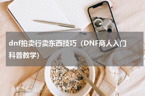 dnf拍卖行卖东西技巧（DNF商人入门科普教学）