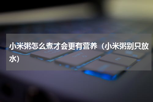 小米粥怎么煮才会更有营养（小米粥别只放水）