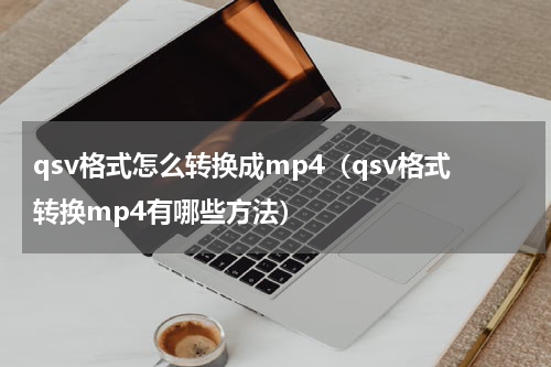 qsv格式怎么转换成mp4（qsv格式转换mp4有哪些方法）