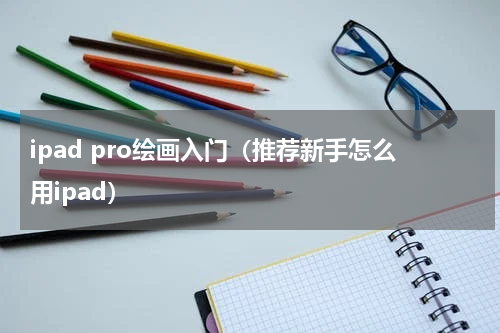 ipad pro绘画入门（推荐新手怎么用ipad）