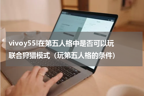 vivoy55l在第五人格中是否可以玩联合狩猎模式（玩第五人格的条件）