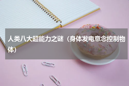 人类八大超能力之谜（身体发电意念控制物体）