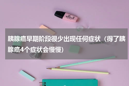 胰腺癌早期阶段很少出现任何症状（得了胰腺癌4个症状会慢慢）