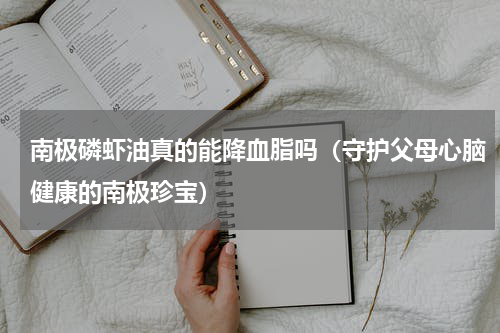 南极磷虾油真的能降血脂吗（守护父母心脑健康的南极珍宝）