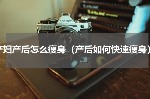 产妇产后怎么瘦身（产后如何快速瘦身）
