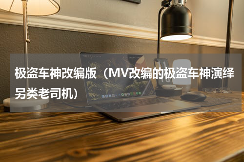 极盗车神改编版（MV改编的极盗车神演绎另类老司机）