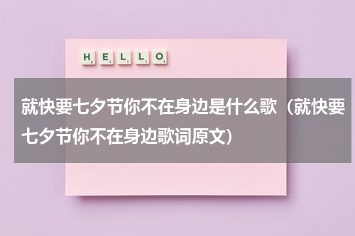 就快要七夕节你不在身边是什么歌（就快要七夕节你不在身边歌词原文）