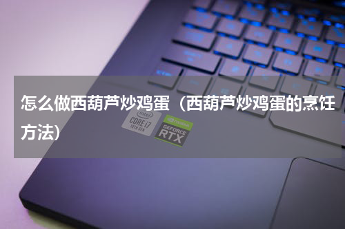 怎么做西葫芦炒鸡蛋（西葫芦炒鸡蛋的烹饪方法）