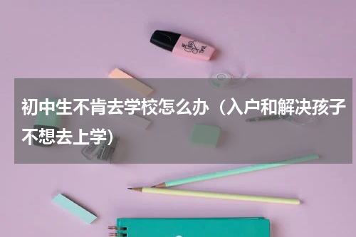 初中生不肯去学校怎么办（入户和解决孩子不想去上学）
